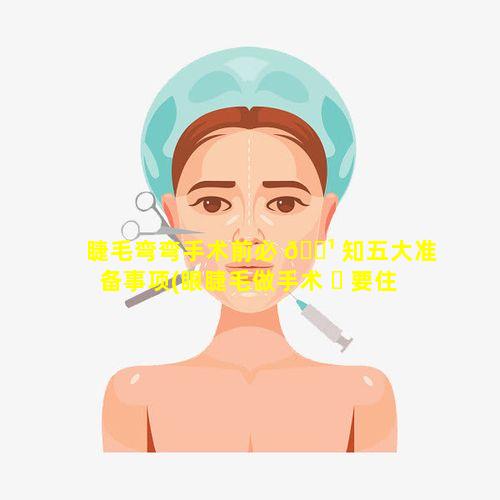 睫毛弯弯手术前必 🌹 知五大准备事项(眼睫毛做手术 ☘ 要住院吗)